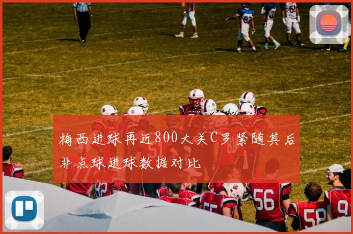 梅西进球再近800大关C罗紧随其后非点球进球数据对比